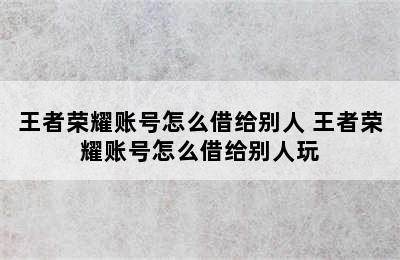 王者荣耀账号怎么借给别人 王者荣耀账号怎么借给别人玩